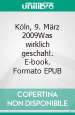 Köln, 9. März 2009Was wirklich geschah!. E-book. Formato EPUB ebook