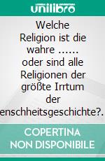 Welche Religion ist die wahre ...... oder sind alle Religionen der größte Irrtum der Menschheitsgeschichte?. E-book. Formato EPUB