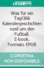 Was für ein Tag!366 Kalendergeschichten rund um den Fußball. E-book. Formato EPUB ebook di Volker Bergmeister