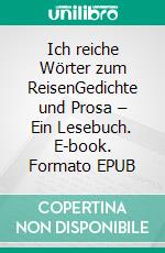 Ich reiche Wörter zum ReisenGedichte und Prosa – Ein Lesebuch. E-book. Formato EPUB ebook