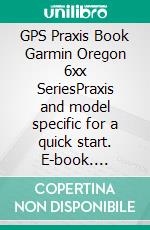 GPS Praxis Book Garmin Oregon 6xx SeriesPraxis and model specific for a quick start. E-book. Formato EPUB ebook