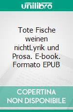 Tote Fische weinen nichtLyrik und Prosa. E-book. Formato EPUB ebook