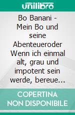 Bo Banani - Mein Bo und seine Abenteueroder Wenn ich einmal alt, grau und impotent sein werde, bereue ich nur die Sünden, die ich nicht begangen habe. E-book. Formato EPUB ebook