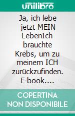Ja, ich lebe jetzt MEIN LebenIch brauchte Krebs, um zu meinem ICH zurückzufinden. E-book. Formato EPUB ebook