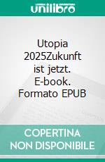 Utopia 2025Zukunft ist jetzt. E-book. Formato EPUB ebook di Jürgen Hogeforster