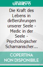 Die Kraft des Lebens in dirBerührungen unserer Seele - Medic in der Seele - Psychologischer Schamanischer Wegweiser. E-book. Formato EPUB ebook