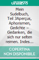 Mein Sudelbuch, Teil 3Aperçus, Aphorismen, Gedichte – Gedanken, die sich nur selten reimen. Indes nicht weniger wahr sind.. E-book. Formato EPUB ebook