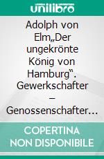 Adolph von Elm„Der ungekrönte König von Hamburg“. Gewerkschafter – Genossenschafter – Sozialdemokrat. E-book. Formato EPUB ebook