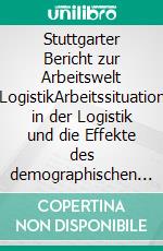 Stuttgarter Bericht zur Arbeitswelt LogistikArbeitssituation in der Logistik und die Effekte des demographischen Wandels. E-book. Formato EPUB ebook