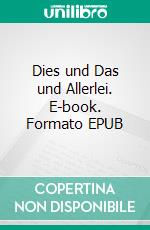 Dies und Das und Allerlei. E-book. Formato EPUB ebook