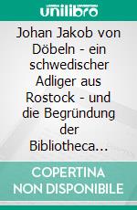 Johan Jakob von Döbeln - ein schwedischer Adliger aus Rostock - und die Begründung der Bibliotheca Döbeliana Lundensis 1718. E-book. Formato EPUB ebook