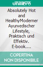 Absolutely Hot and HealthyModerner Ayurvedischer Lifestyle, Praktisch und Effektiv. E-book. Formato EPUB ebook