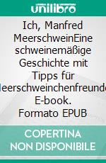 Ich, Manfred MeerschweinEine schweinemäßige Geschichte mit Tipps für Meerschweinchenfreunde. E-book. Formato EPUB ebook