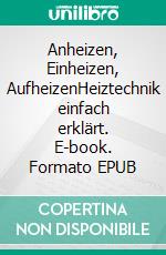 Anheizen, Einheizen, AufheizenHeiztechnik einfach erklärt. E-book. Formato EPUB ebook di Andreas Berger