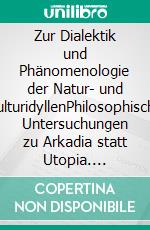 Zur Dialektik und Phänomenologie der Natur- und KulturidyllenPhilosophische Untersuchungen zu Arkadia statt Utopia. E-book. Formato EPUB ebook di Rolf Friedrich Schuett