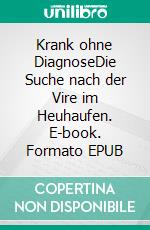Krank ohne DiagnoseDie Suche nach der Vire im Heuhaufen. E-book. Formato EPUB ebook