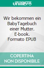 Wir bekommen ein BabyTagebuch einer Mutter. E-book. Formato EPUB ebook