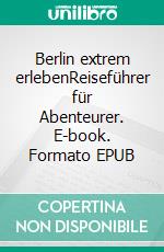 Berlin extrem erlebenReiseführer für Abenteurer. E-book. Formato EPUB ebook di Herold zu Moschdehner