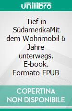 Tief in SüdamerikaMit dem Wohnmobil 6 Jahre unterwegs. E-book. Formato EPUB ebook