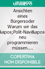 Ansichten eines Bürgersoder Warum wir das 'Polit-Navi' neu programmieren müssen. E-book. Formato EPUB ebook