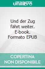 Und der Zug fährt weiter. E-book. Formato EPUB ebook di Eva-Maria Naumann