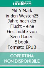 Mit 5 Mark in den Westen25 Jahre nach der Flucht - eine Geschichte von Sven Bauer. E-book. Formato EPUB ebook di Sven Bauer