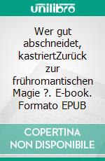 Wer gut abschneidet, kastriertZurück zur frühromantischen Magie ?. E-book. Formato EPUB ebook