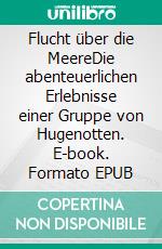 Flucht über die MeereDie abenteuerlichen Erlebnisse einer Gruppe von Hugenotten. E-book. Formato EPUB ebook