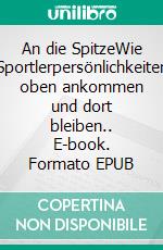 An die SpitzeWie Sportlerpersönlichkeiten oben ankommen und dort bleiben.. E-book. Formato EPUB ebook di Sabine Eich