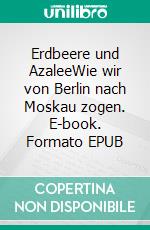 Erdbeere und AzaleeWie wir von Berlin nach Moskau zogen. E-book. Formato EPUB ebook di Anne Kordasch