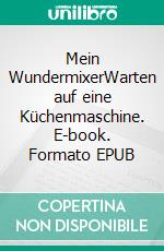 Mein WundermixerWarten auf eine Küchenmaschine. E-book. Formato EPUB ebook