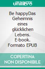 Be happyDas Geheimnis eines glücklichen Lebens. E-book. Formato EPUB ebook di Bella van Hooge