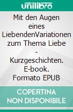 Mit den Augen eines LiebendenVariationen zum Thema Liebe - Kurzgeschichten. E-book. Formato EPUB ebook di Melina B. Hilger