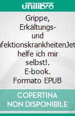 Grippe, Erkältungs- und InfektionskrankheitenJetzt helfe ich mir selbst!. E-book. Formato EPUB ebook