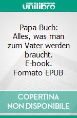 Papa Buch: Alles, was man zum Vater werden braucht. E-book. Formato EPUB