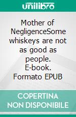 Mother of NegligenceSome whiskeys are not as good as people. E-book. Formato EPUB ebook