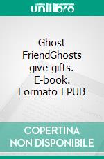 Ghost FriendGhosts give gifts. E-book. Formato EPUB ebook