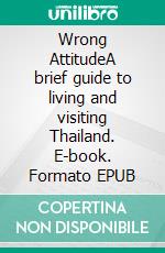 Wrong AttitudeA brief guide to living and visiting Thailand. E-book. Formato EPUB ebook