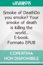 Smoke of DeathDo you smoke? Your smoke of death is killing the world.. E-book. Formato EPUB ebook