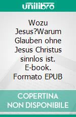 Wozu Jesus?Warum Glauben ohne Jesus Christus sinnlos ist. E-book. Formato EPUB ebook