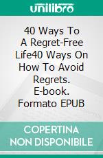 40 Ways To A Regret-Free Life40 Ways On How To Avoid Regrets. E-book. Formato EPUB ebook