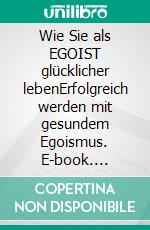 Wie Sie als EGOIST glücklicher lebenErfolgreich werden mit gesundem Egoismus. E-book. Formato EPUB ebook