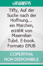 Tiffy, Auf der Suche nach der Hoffnung... ein Märchen, erzählt von Maximilian Tubé. E-book. Formato EPUB ebook