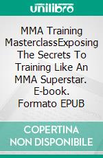 MMA Training MasterclassExposing The Secrets To Training Like An MMA Superstar. E-book. Formato EPUB ebook