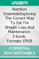 Nutrition EssentialsExploring The Correct Way To Eat For Weight Loss And Maintenance. E-book. Formato EPUB ebook