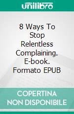 8 Ways To Stop Relentless Complaining. E-book. Formato EPUB ebook