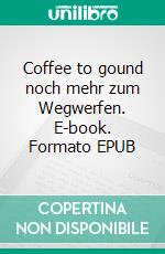 Coffee to gound noch mehr zum Wegwerfen. E-book. Formato EPUB ebook
