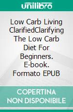 Low Carb Living ClarifiedClarifying The Low Carb Diet For Beginners. E-book. Formato EPUB ebook