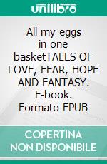 All my eggs in one basketTALES OF LOVE, FEAR, HOPE AND FANTASY. E-book. Formato EPUB ebook