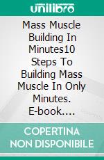 Mass Muscle Building In Minutes10 Steps To Building Mass Muscle In Only Minutes. E-book. Formato EPUB ebook